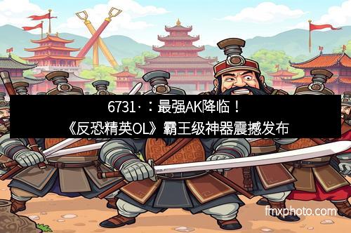 6731·:最强AK降临!《反恐精英OL》霸王级神器震撼发布