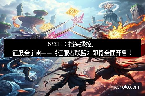 6731·:指尖操控,征服全宇宙——《征服者联盟》即将全面开启!
